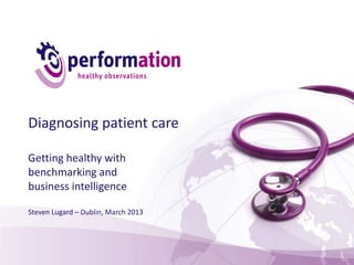 Diagnosing patient care

Getting healthy with
benchmarking and
business intelligence

Steven Lugard – Dublin, March 2013
 