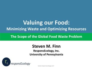 Valuing our Food:
Minimizing Waste and Optimizing Resources
The Scope of the Global Food Waste Problem

Steven M. Finn
ResponsEcology, Inc.
University of Pennsylvania

www.responsecology.com

 
