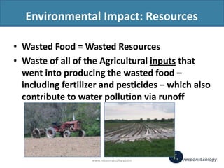 Environmental Impact: Resources
• Wasted Food = Wasted Resources
• Waste of all of the Agricultural inputs that
went into ...