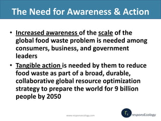 The Need for Awareness & Action
• Increased awareness of the scale of the
global food waste problem is needed among
consum...