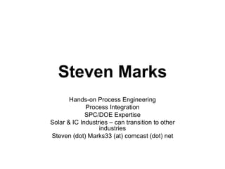 Steven Marks Hands-on Process Engineering Process Integration SPC/DOE Expertise Solar & IC Industries – can transition to other industries Steven (dot) Marks33 (at) comcast (dot) net 