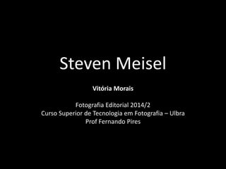 Steven Meisel 
Vitória Morais 
Fotografia Editorial 2014/2 
Curso Superior de Tecnologia em Fotografia – Ulbra 
Prof Fernando Pires 
 
