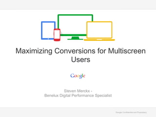 Google Confidential and Proprietary
Steven Merckx -
Benelux Digital Performance Specialist
Maximizing Conversions for Multiscreen
Users
 