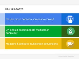 Google Confidential and Proprietary
Key takeaways
Mobile Site showcase
People move between screens to convert
UX should accommodate multiscreen
behaviour
Measure & attribute multiscreen conversions
 