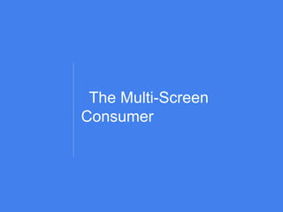 Google Confidential and Proprietary
The Multi-Screen
Consumer
 