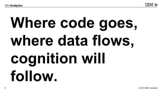 © 2016 IBM Corporation2
Where code goes,
where data flows,
cognition will
follow.
 