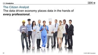 © 2016 IBM Corporation43
The Citizen Analyst
The data driven economy places data in the hands of
every professional.
 
