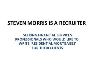 STEVEN MORRIS IS A RECRUITER
     SEEKING FINANCIAL SERVICES
  PROFESSIONALS WHO WOULD LIKE TO
    WRITE ‘RESIDENTIAL MORTGAGES’
           FOR THEIR CLIENTS
 