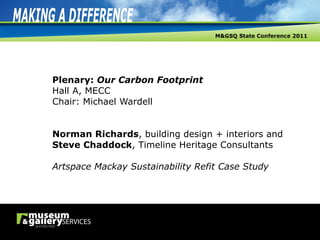 Plenary:  Our Carbon Footprint Hall A, MECC Chair: Michael Wardell Norman Richards , building design + interiors and Steve Chaddock , Timeline Heritage Consultants Artspace Mackay Sustainability Refit Case Study 