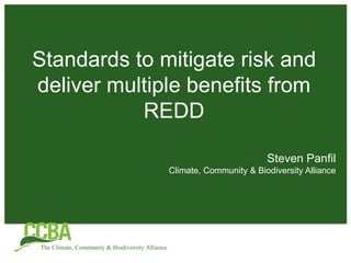 Standards to mitigate risk and
deliver multiple benefits from
           REDD

                                      Steven Panfil
              Climate, Community & Biodiversity Alliance
 
