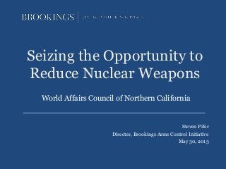 Seizing the Opportunity to
Reduce Nuclear Weapons
Steven Pifer
Director, Brookings Arms Control Initiative
May 30, 2013
World Affairs Council of Northern California
 
