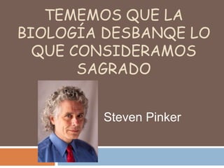 TEMEMOS QUE LA
BIOLOGÍA DESBANQE LO
  QUE CONSIDERAMOS
       SAGRADO


        Steven Pinker
 