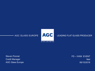 AGC GLASS EUROPE
Steven Ponnet
Credit Manager
AGC Glass Europe
LEADING FLAT GLASS PRODUCER
FD – IVKM EVENT
Niel
06/10/2016
 