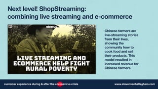 Next level! ShopStreaming:
combining live streaming and e-commerce
Chinese farmers are
live-streaming stories
from their lives,
showing the
community how to
cook food and sell
their products. This
model resulted in
increased revenue for
Chinese farmers.
 