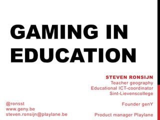 GAMING IN
EDUCATION
STEVEN RONSIJN
Teacher geography
Educational ICT-coordinator
Sint-Lievenscollege
Founder genY
Product manager Playlane
@ronsst
www.geny.be
steven.ronsijn@playlane.be
 