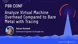 Brought to you by
Analyze Virtual Machine
Overhead Compared to Bare
Metal with Tracing
Steven Rostedt
Software Engineer at Google Inc
 