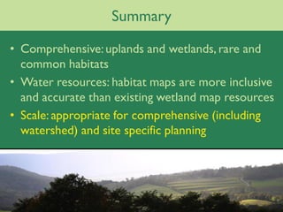 Summary

• Comprehensive: uplands and wetlands, rare and
  common habitats
• Water resources: habitat maps are more inclusive
  and accurate than existing wetland map resources
• Scale: appropriate for comprehensive (including
  watershed) and site specific planning
 