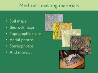 Methods: existing materials

•   Soil maps
•   Bedrock maps
•   Topographic maps
•   Aerial photos
•   Stereophotos
•   And more…
 
