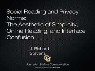 Social Reading and PrivacySocial Reading and Privacy
Norms:Norms:
The Aesthetic of Simplicity,The Aesthetic of Simplicity,
Online Reading, and InterfaceOnline Reading, and Interface
ConfusionConfusion
J. RichardJ. Richard
StevensStevens
 