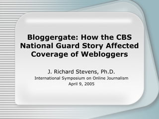 Bloggergate: How the CBS
National Guard Story Affected
Coverage of Webloggers
J. Richard Stevens, Ph.D.
International Symposium on Online Journalism
April 9, 2005
 