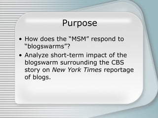Purpose
• How does the “MSM” respond to
“blogswarms”?
• Analyze short-term impact of the
blogswarm surrounding the CBS
sto...