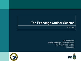 The Exchange Cruiser Scheme 1924-1936 Dr David Stevens Director of Strategic & Historical Studies Sea Power Centre -Australia 30 July 2009 