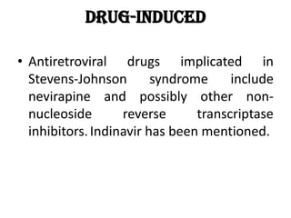 Drug-induced
• Antiretroviral drugs implicated in
Stevens-Johnson syndrome include
nevirapine and possibly other non-
nucleoside reverse transcriptase
inhibitors.Indinavir has been mentioned.
 