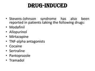 Drug-induced
• Stevens-Johnson syndrome has also been
reported in patients taking the following drugs:
• Modafinil
• Allopurinol
• Mirtazapine
• TNF-alpha antagonists
• Cocaine
• Sertraline
• Pantoprazole
• Tramadol
 