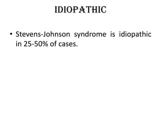 Idiopathic
• Stevens-Johnson syndrome is idiopathic
in 25-50% of cases.
 