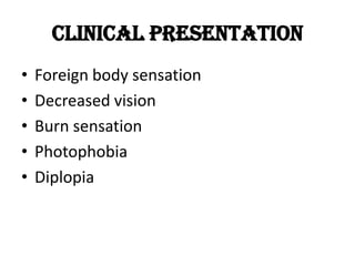 Clinical Presentation
• Foreign body sensation
• Decreased vision
• Burn sensation
• Photophobia
• Diplopia
 