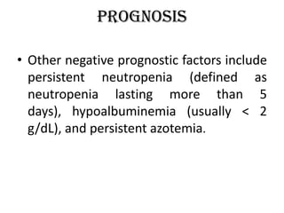 Prognosis
• Other negative prognostic factors include
persistent neutropenia (defined as
neutropenia lasting more than 5
days), hypoalbuminemia (usually < 2
g/dL), and persistent azotemia.
 