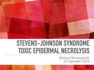 STEVENS-JOHNSON SYNDROME
TOXIC EPIDERMAL NECROLYSIS
Jintana Chataroopwijit
23 September 2016
 