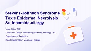Stevens-Johnson Syndrome
Toxic Epidermal Necrolysis
Sulfonamide-allergy
Here is where your presentation begins
Yada Sirisa, M.D.
Division of Allergy, Immunology and Rheumatology Unit
Department of Pediatrics
King Chulalongkorn Memorial Hospital
 