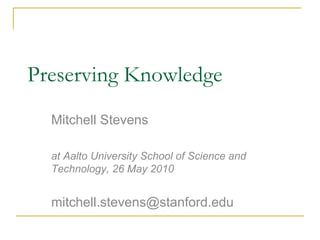 Preserving Knowledge Mitchell Stevens at Aalto University School of Science and Technology, 26 May 2010 [email_address] 