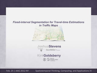 Fixed-interval Segmentation for Travel-time Estimations
                         in Traffic Maps




                         JoshuaStevens

                         KirkGoldsberry



Feb. 25 | AAG 2012 NY   Spatiotemporal Thinking, Computing, and Applications IV
 