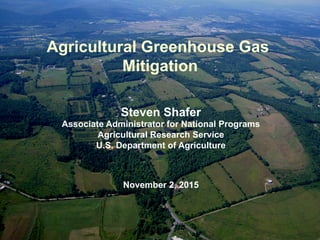 Agricultural Greenhouse Gas
Mitigation
Steven Shafer
Associate Administrator for National Programs
Agricultural Research Service
U.S. Department of Agriculture
November 2, 2015
 