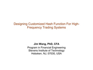 Designing Customized Hash Function For High-
         Frequency Trading Systems




              Jim Wang, PhD, CFA
         Program in Financial Engineering
          Stevens Institute of Technology
            Hoboken, NJ, 07030, USA
 