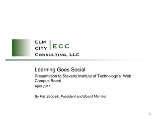Learning Goes Social
Presentation to Stevens Institute of Technology’s Web
Campus Board
April 2011

By Pat Sabosik, President and Board Member



                                                        1
 