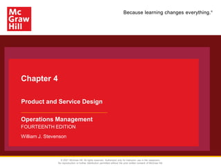 Because learning changes everything.®
Chapter 4
Product and Service Design
Operations Management
FOURTEENTH EDITION
William J. Stevenson
© 2021 McGraw Hill. All rights reserved. Authorized only for instructor use in the classroom.
No reproduction or further distribution permitted without the prior written consent of McGraw Hill.
 