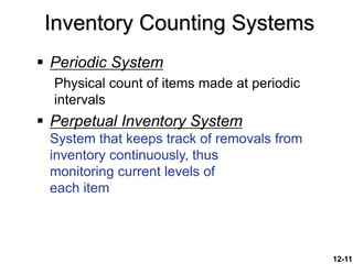 12-11
Inventory Counting Systems
 Periodic System
Physical count of items made at periodic
intervals
 Perpetual Inventory System
System that keeps track of removals from
inventory continuously, thus
monitoring current levels of
each item
 