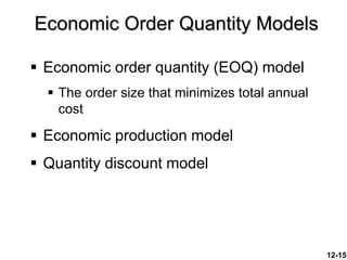 12-15
 Economic order quantity (EOQ) model
 The order size that minimizes total annual
cost
 Economic production model
 Quantity discount model
Economic Order Quantity Models
 