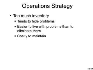 12-50
 Too much inventory
 Tends to hide problems
 Easier to live with problems than to
eliminate them
 Costly to maintain
Operations Strategy
 