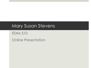Mary Susan Stevens EDIM 510 Online Presentation 