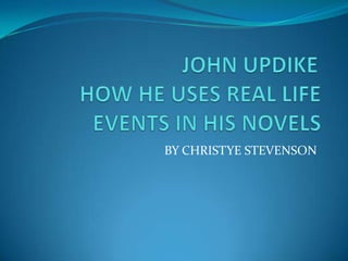 JOHN UPDIKE	 HOW HE USES REAL LIFE EVENTS IN HIS NOVELS BY CHRISTYE STEVENSON 