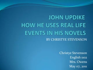 JOHN UPDIKE	 HOW HE USES REAL LIFE EVENTS IN HIS NOVELS BY CHRISTYE STEVENSON Christye Stevenson English 1102 Mrs. Owens May 07, 2011 
