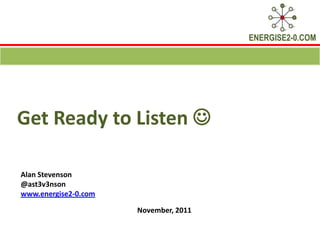 ENERGISE2-0.COM




Get Ready to Listen 

Alan Stevenson
@ast3v3nson
www.energise2-0.com

                      November, 2011
 