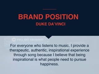 BRAND POSITION
For everyone who listens to music, I provide a
therapeutic, authentic, inspirational experience
through song because I believe that being
inspirational is what people need to pursue
happiness.
DUKE DA’VINCI
 
