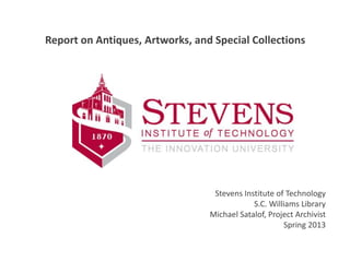 Stevens Institute of Technology
S.C. Williams Library
Michael Satalof, Project Archivist
Spring 2013
Report on Antiques, Artworks, and Special Collections
 