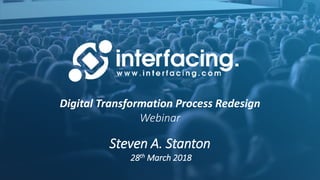 Digital Transformation Process Redesign
Webinar
Steven A. Stanton
28th March 2018
 