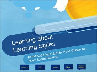 Learning about  Learning Styles EDIM 508 Digital Media in the Classroom Mary Susan Stevens Audio Video Discover Discovery Who Am I?  Quiz 